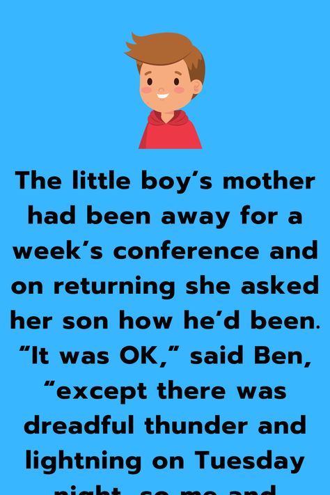 The little boy’s mother had been away for a week’s conference and on returning she asked her son how he’d been. “It was OK,” said Ben, “except there... Funniest Jokes Ever, Have Fun With Friends, Funniest Jokes, English Jokes, Best Jokes, Funny Long Jokes, Regular People, Long Jokes, Thunder And Lightning