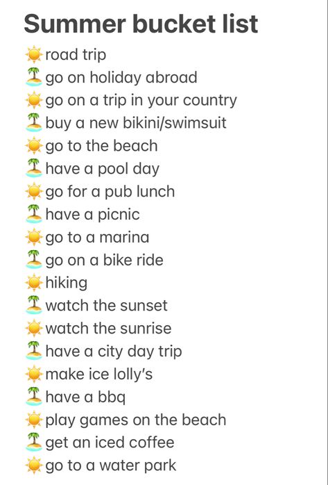 Summer bucket list : 
road trip, go on holiday abroad, go on a trip in your country, buy a new swimsuit, go to the beach, have a pool day, go for a pub lunch, have a picnic, got to a marina, go on a bike ride, hiking, watch the sunset, watch the sunrise, have a city day trip, make ice lolly’s, have a bbq, play games on the beach, get iced coffee or go to a water park. Things To Do On A Hot Summer Day, What To Do Over The Summer, Summer To Do, College Summer Bucket List, Photo Shoot Quotes, Things To Do In The Summer, Things To Do This Summer, Things To Do For Summer, Funny Bucket List