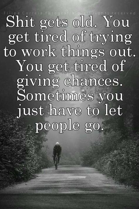 "Shit gets old. You get tired of trying to work things out. You get tired of giving chances. Sometimes you just have to let people go." Tired Of People Walking Over Me, Tired Of Pleasing People, Tired Of Trying To Get Your Attention, Tired Of Giving And Not Receiving, Let People Go, Sight Quotes, Unappreciated Quotes, People Quotes Truths, Me Time Quotes