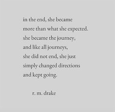 "In the end, she became more than what she expected. She became the journey, and like all journeys, she did not end, she just simply changed directions and kept going." — R.M. Drake Rm Drake Quotes, Path Quotes, Citation Force, Moving Forward Quotes, Rm Drake, Ending Quotes, Drake Quotes, Now Quotes, Journey Quotes