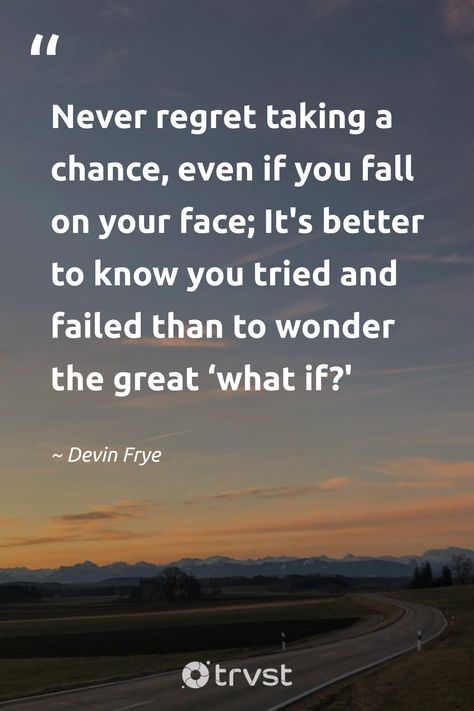 "Never regret taking a chance, even if you fall on your face; It's better to know you tried and failed than to wonder the great ‘what if?' "  - Devin Frye  Take a great leap in life, embrace chances and failure both! A perfect quote for those brave souls willing to chase their goals and dreams.   #trvst #quotes #changetheworld #thinkgreen #motivation #courage #takingchances #inspiration  📷 @stefanie_puetterich Wherever Life Takes You Quotes, Wondering Quotes, Everything Changes Quotes, Look Ahead Quotes, Take A Chance Quotes, Quotes About Taking Chances, Chances Quotes, Trying Quotes, Taking Chances Quotes