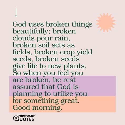 God uses broken things beautifully; broken clouds pour rain, broken soil sets as fields, broken crop yield seeds, broken seeds give life to new plants. So when you feel you are broken, be rest assured that God is planning to utilize you for something great. Good morning. Brokeness Quotes God, Quotes About Brokenness, Bible Projects, Stories With Moral Lessons, Broken Clouds, Plan Quotes, Gods Plan Quotes, Healthy Healing, Morning Has Broken