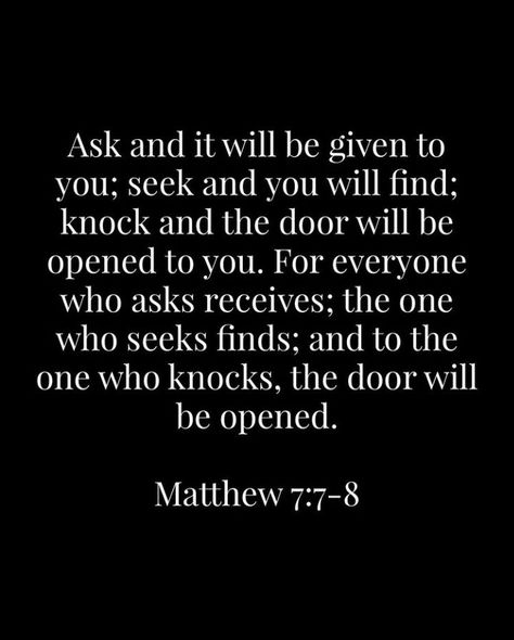 “Ask, and it shall be given you; seek, and ye shall find; knock, and it shall be opened unto you: For every one that asketh receiveth; and he that seeketh findeth; and to him that knocketh it shall be opened” (Matthew 7:7-8). lds.org/scriptures/nt/matt/7.7-8#p6 Learn more of the teachings of #JesusChrist facebook.com/173301249409767. Enjoy more from the #HolyBible facebook.com/212128295484505. #ShareGoodness, and #passiton Matthew 7 8, Seek And You Shall Find Quote, Matthew 7 7-8 Tattoo, Ask And It Shall Be Given, Mathew 7 7-8, Bible Verse Ask And You Shall Receive, Ask And It Shall Be Given Bible Verses, Bible Verse Matthew 7:7, Ask And You Shall Receive Bible