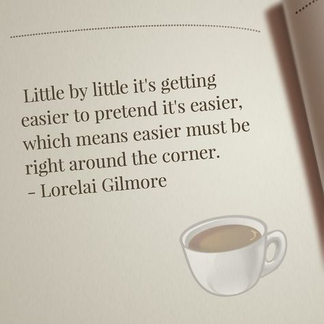 Little by little it's getting easier to pretend it's easier, which means easier must be right around the corner. -Lorelai Gilmore Gilmore girls quotes Lorelai Gilmore Senior Quotes, Lorelai Gilmore Aesthetic Quotes, Rory Quotes Gilmore, Lorelai Gilmore Quotes Life Lessons, Gilmore Girl Senior Quotes, Lorili Gilmore Quotes, Gilmore Girls Aesthetic Quotes, Gilmore Girls Senior Quotes, Best Gilmore Girls Quotes