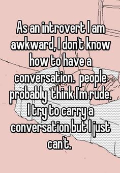 "As an introvert I am awkward, I don't know how to have a conversation. people probably think I'm rude. I try to carry a conversation but I just can't. " Being Socially Awkward, Awkward Quotes, Introvert Personality, Introvert Problems, Introverts Unite, Introvert Quotes, Introvert Humor, Socially Awkward, Introverted