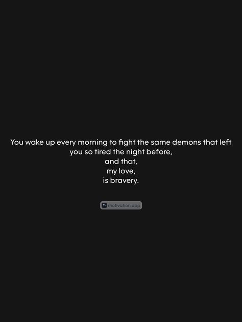 You wake up every morning to fight the same demons that left you so tired the night before, and that, my love, is bravery.   From the Motivation app: https://motivation.app/download Motivation App, So Tired, Wake Up, My Love