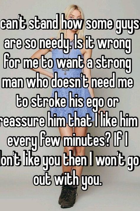 "I can't stand how some guys are so needy. Is it wrong for me to want a strong man who doesn't need me to stroke his ego or reassure him that I like him every few minutes? If I don't like you then I won't go out with you." Needy Men Quotes, Needy Man, A Strong Man, Georgia Us, Whisper Posts, Pallet Beds, Strong Man, Facebook Quotes, I Like Him