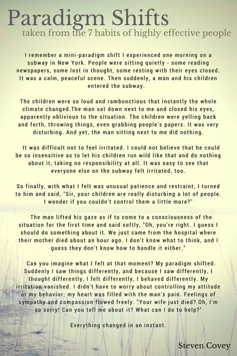 See & feel the world from a different angle - Steven Covey's story about paradigm shifts - taken from 'The 7 habits of highly effective people' Steven Covey 7 Habits, Paradigm Shift Quotes, Seven Habits Of Highly Effective People, 7 Habits Of Highly Effective People, Steven Covey, Covey Quotes, Stephen Covey Quotes, Stephen R Covey, Habits Of Highly Effective People