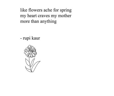 like flowers ache for spring  my heart craves my mother  more than anything  rupi kaur Rupi Kaur Quotes Mother, Rupi Kaur Poems About Mothers, Rupi Kaur Flower Quotes, Rapi Kaur Poems, Short Poems About Mothers, Quote For Mother's Day, Flower Quotes For Mom, Short Poems For Mom, Mom Quotes From Daughter Short