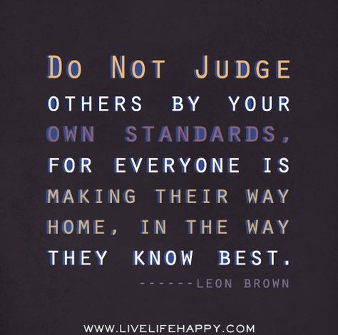 Do not judge others by your own standards, for everyone is making their way home, in the way they know best. -Leon Brown by deeplifequotes, via Flickr Do Not Judge Others, Judging Others Quotes, Judge Quotes, Live Life Happy, Do Not Judge, Judging Others, Words To Remember, Inspiring Words, Don't Judge