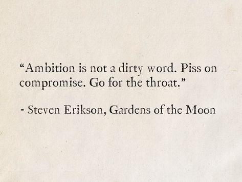 “Ambition is not a dirty word. Piss on compromise. Go for the throat.” - Steven Erikson, Gardens of the Moon  #ambition #quotes #fantasy #books #StevenErikson #MalazanBook #goals Quotes On Ambition, Ambition Quotes Aesthetic, Fantasy Book Quotes Aesthetic, Quotes About Ambition, Ambition Aesthetic, Character Quotes Aesthetic, Ambition Quotes, Literature Quotes, Les Sentiments