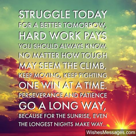 Struggle today For a better tomorrow Hard work pays You should always know No matter how tough May seem the climb Keep moving, keep fighting One win at a time Perseverance and patience Go a long way Because for the sunrise, even The longest nights make way via WishesMessages.com Inspirational Messages Encouragement, Inspirational Speech For Students, Inspirational Poems For Students, Inspirational Message For Students, Poems For Students, Uplifting Poems, Encouraging Poems, Good Morning Poems, Moving Quotes