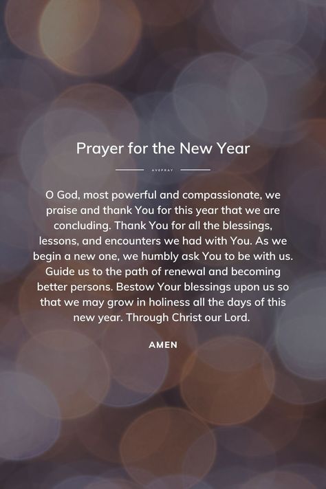 O God, most powerful and compassionate, we praise and thank You for this year that we are concluding. Thank You for all the blessings, lessons, and encounters we had with You. As we begin a new one, we humbly ask You to be with us. Guide us to the path of renewal and becoming better persons. Bestow Your blessings upon us so that we may grow in holiness all the days of this new year. Through Christ our Lord. Amen. God Quotes For New Year, New Years God Quotes, Happy New Year God Quotes, Happy New Year God Bless You, New Year Jesus Quotes, New Year Blessings Prayer, New Year Thankful Quotes, New Years Blessings Quotes Prayer, New Year God Quotes