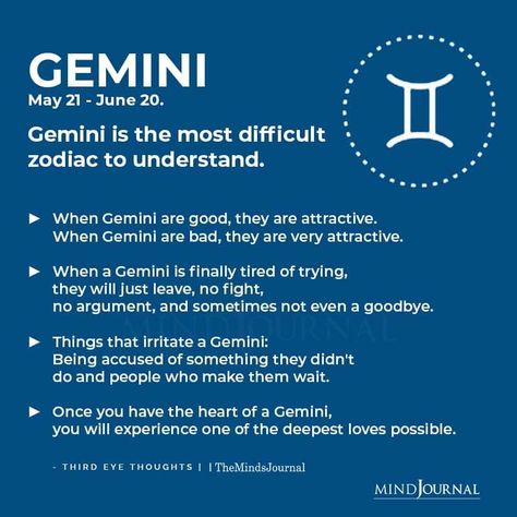 GEMINI(May 21 – June 20)Gemini is the most difficult zodiac to understand. When Gemini are good, they are attractive. When Gemini are bad, they are very attractive. When a Gemini is finally tired of trying, they will just leave, no fight, no argument, and sometimes not even a goodbye. Things that irritate a Gemini: Being accused of something they didn’t do and people who make them wait. Once you have the heart of a Gemini, you will experience one of the deepest loves possible. #geminipersonality Gemini People, Quotes About Self Worth, June Gemini, Gemini Zodiac Quotes, Gemini Personality, Gemini Symbol, Gemini And Scorpio, Gemini Traits, Gemini Quotes