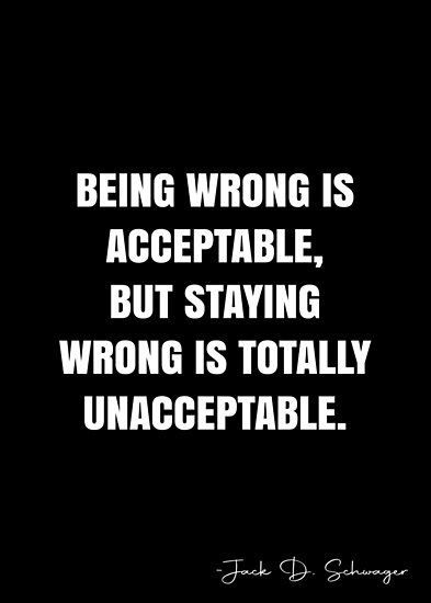 Being wrong is acceptable, but staying wrong is totally unacceptable. – Jack D. Schwager Quote QWOB Collection. Search for QWOB with the quote or author to find more quotes in my style… • Millions of unique designs by independent artists. Find your thing. Wrong Is Wrong, Wrong Quote, White Quote, Right And Wrong, More Quotes, Quote Posters, Human Rights, Sale Poster, Unique Designs