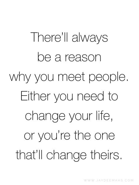 There'll always be a reason why you meet people. Either you need to change your life, or you're the one that'll change theirs. ~ www.JayDeeMahs.com You Meet People For A Reason Quotes, People Change And Thats Ok, You Came Into My Life For A Reason, When Someone Changes Quotes, Certain People In Your Life Quotes, Life Gives You What You Need Quote, People Come In Your Life For A Reason Quote, You Have To Meet People Where They Are, People Who Change Your Life Quotes