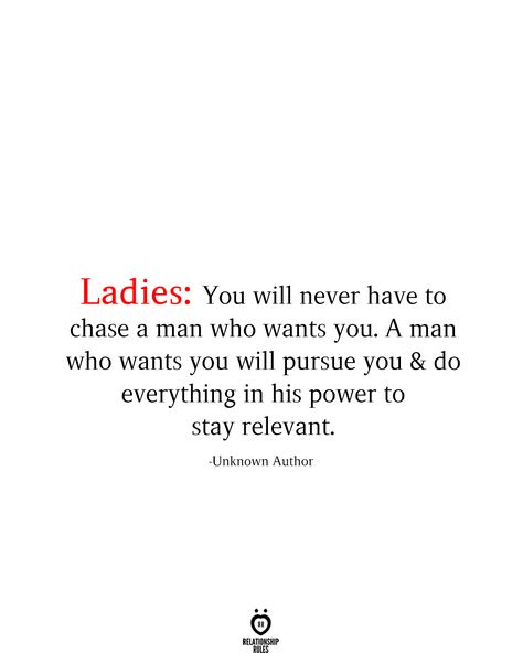 Ladles: You will never have to chase a man who wants you. A man who wants you will pursue you & do everything in his power to stay relevant.  -Unknown Author Men Chase Women Quotes, When A Man Loves You Quotes, Chase Quotes Relationships, I Want A Romantic Man Quotes, Pursue Me Quotes, If A Man Wants To Be With You, Quotes About Loving A Married Man, A Man Will Pursue You, Men Pursue Women