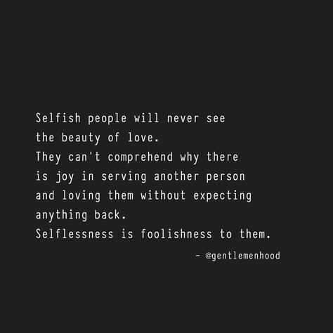 Selfish people will never see the beauty of love. They can't comprehend why there is joy in serving another person and loving them without expecting anything back. Selflessness is foolishness to them. Selfless Quotes, Selfish People Quotes, Selfish Quotes, Memes About Relationships, Distance Quotes, Selfish People, Gentleman Quotes, About Relationships, Got Quotes