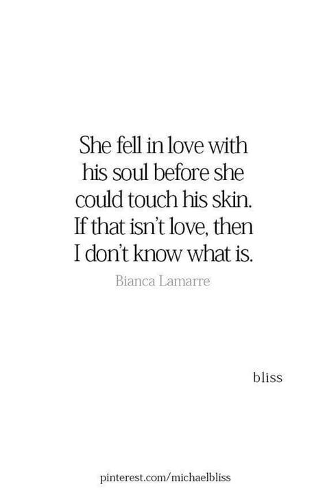 She fell in love with his soul before she could touch his skin. If that isn't love, then I don't know what is. Bianca Lamarre Missing Quotes, Relationships Quotes, Soulmate Quotes, Crush Quotes, Short Quotes, Romantic Quotes, Fell In Love, A Quote, Quotes For Him