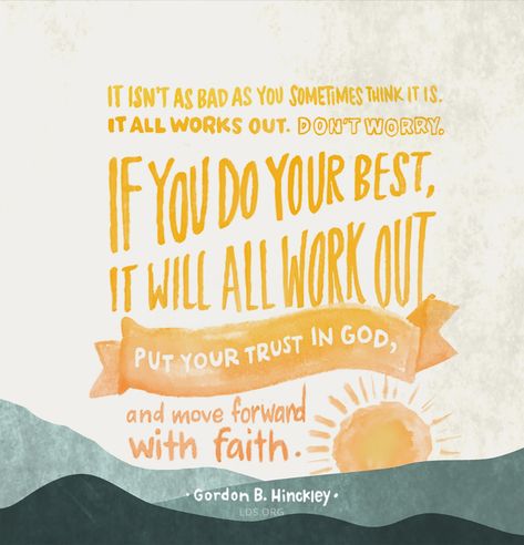 “It isn’t as bad as you sometimes think it is. It all works out. Don’t worry. … If you do your best, it will all work out. Put your trust in God, and move forward with faith.”—President Gordon B. Hinckley, “Latter-day Counsel: Excerpts from Addresses of President Gordon B. Hinckley” Gordon B Hinckley Quotes, Mary Englebright, Missionary Quotes, Gordon B Hinckley, Mormon Quotes, Conference Quotes, Inspirational Quotes Wallpapers, Spiritual Things, Church Quotes