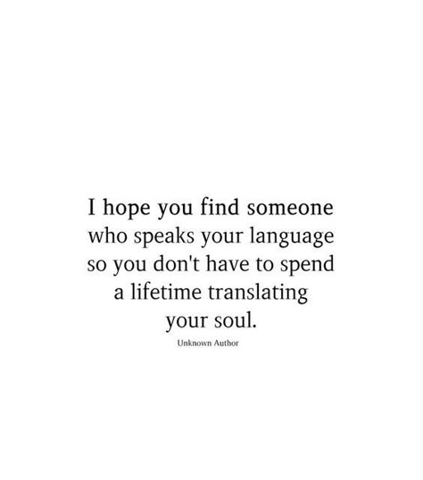 I hope you find someone who speaks your language so you don't have to spend a lifetime translating your soul. You Must Find People Who Speak Your Language, Someone Will Ache For Your Soul, I Hope You Find Someone Who Speaks Your, Hope You Find Happiness Quote, Translating Your Soul Quotes, Translating Your Soul, I Hope You Find Someone Who Speaks Your Language, Find Someone Who Speaks Your Language, May You Find Someone Who Speaks