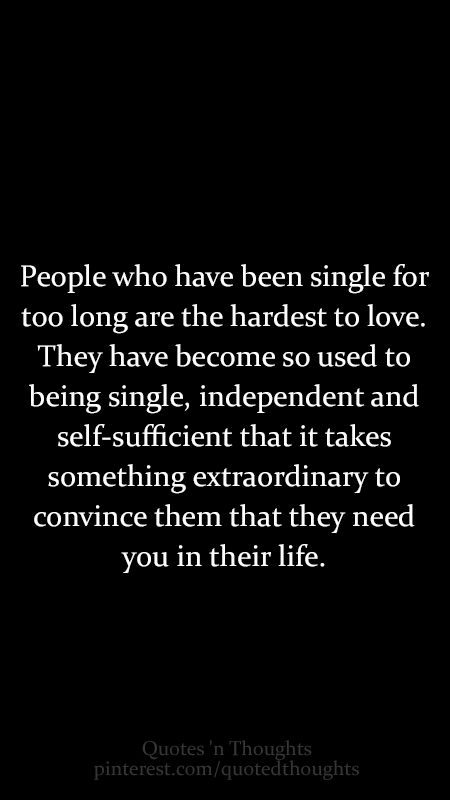 People who have been single for too long are the hardest to love. They have become so used to being single, independent and self-sufficient that it takes something extraordinary to convince them that they need you in their life. Quotes Single, Single Quotes, Being Single, Single Life, Hard To Love, Just Saying, True Story, Just For Me, Great Quotes