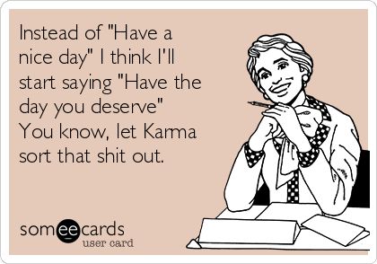 Instead of "Have a nice day" I think I'll start saying "Have the day you deserve" You know, let Karma sort that shit out. Funny News, Sarcasm Humor, E Card, Work Humor, Ecards Funny, Love Live, Someecards, Funny Cards, Bones Funny