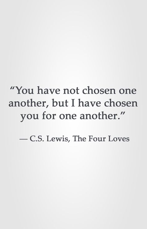 “You have not chosen one another, but I have chosen you for one another.” ― C.S. Lewis, The Four Loves Cs Lewis Quotes Love Marriage, Cs Lewis Quotes Love Relationships, C W Lewis Quotes, Cs Lewis Quotes About Love, The Four Loves Cs Lewis, Chosen One Quotes, Cs Lewis Quotes Love, The Chosen Quotes, Nikola Tesla 369