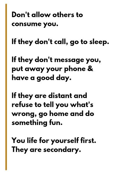 Don't allow others to consume you. If they don't call, go to sleep. If they don't message you, put away your phone & have a good day. If they are distant and refuse to tell you what's wrong, go home and do something fun. You life for yourself first. They are secondary. Not Invited Dont Go, Phone Call Quotes, Not Invited, True Sayings, Go For It Quotes, Have A Good Day, Whats Wrong, My Quotes, Go To Sleep