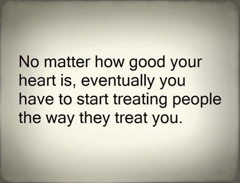 No matter how good your heart is ,eventually you have to start treating people the way they treat you Treat You, Relatable Stuff, Just Saying, Lessons Learned, True Story, Note To Self, Good Advice, My Thoughts, Real Talk