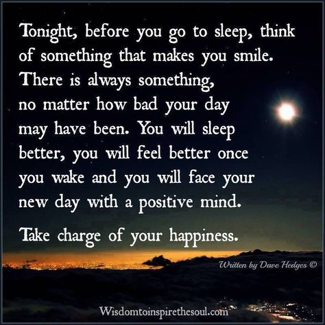 Tonight before you go to sleep think of something that makes you smile. There is always something,mono matter how bad your day may have been. You will sleep better, you will feel better once you wake and you will face your day with a more positive mind. Take charge of your happiness. Dave Hedges. Raise Your Vibrations, Sleep Quotes, Goodnight Quotes, Good Night Prayer, Night Prayer, Good Night Sweet Dreams, Gratitude Quotes, Positive Mind, Take Charge