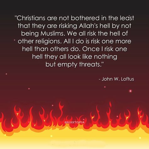 "Christians are not bothered in the least that they are risking Allah's hell by not being Muslims. We all risk the hell of other religions. All I do is risk more hell than others do. Once I riskone hell they all look like nothing but empty threates." - John W. Loftus Spirituality Vs Religion, Atheist Quotes, Religion Quotes, Anti Religion, Magical Thinking, Thomas Aquinas, Free Thinker, Negative Emotions, The Question