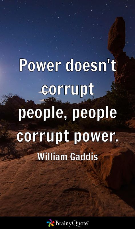 Power doesn't corrupt people, people corrupt power.
- William Gaddis Power Corrupts Quotes, Corrupt Quotes, William Gaddis, Power Corrupts, Power Quotes, Brainy Quotes, Acts Of Love, Friedrich Nietzsche, The Apocalypse