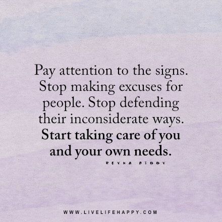 Live life happy quote: Pay attention to the signs. Stop making excuses for people. Stop defending their inconsiderate ways. Start taking care of you and your own needs. - Reyna Biddy Making Excuses For People, Happy Life Quotes To Live By, Live Life Happy, Stop Making Excuses, Making Excuses, The Signs, Note To Self, Happy Quotes, Great Quotes