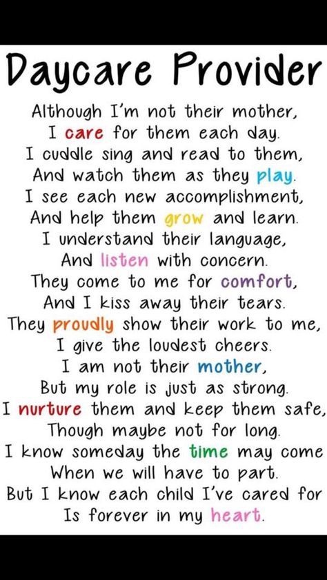 Poem for Parents: "Although I'm Not Their Mother, I Care For Them Each Day. I Cuddle, Sing and Read to Them and Watch Them As they Play. I see Each New Accomplishment, and Help Them Grow and Learn. I Understand Their Language and Listen With Concern. They come to Me for Comfort and I Kiss Away Their Tears. They Proudly Show Their Work to Me. I Give the Loudest Cheers. I Am Not Their Mother, But My Role is Just As Strong. I Nurture Them and Keep Them Safe, Though Maybe Not for Long. I Know Daycare Gifts, In Home Daycare, Day Care Ideas, Home Day Care, Home Childcare, Starting A Daycare, Toddler Teacher, Infant Classroom, Daycare Forms