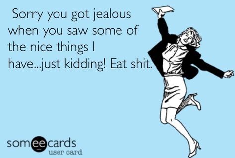 Jealousy ecard. I don't see how people get jealous of things or situations that don't involve them. And when you get something nice they have to slap a label on it or attempt to degrade someone because they are jealous. News flash bitch, no one cares. I don't apologize for anything, especially how my man spoils me :) whether it's trips, presents, diamonds, whatever! It's creepy when a good friend doesn't know you were in Mexico but blocked people do! Jealous People, Wise Advice, Something Nice, I Dont Like You, News Flash, A Good Friend, E Cards, E Card, Ecards Funny