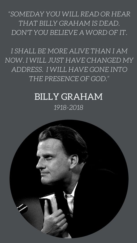 “Someday you will read or hear that Billy Graham is dead. Don't you believe a word of it. I shall be more alive than I am now. I will just have changed my address. I will have gone into the presence of God.” - Billy Graham 1918-2018 Ruth Graham, Peabody Massachusetts, Billy Graham Quotes, Franklin Graham, Listen Carefully, Amazing Man, Deep Thinking, Ordinary Life, Billy Graham