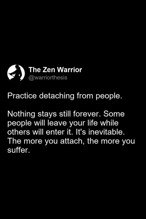 Practice detaching from people.  

Nothing stays still forever. Some people will leave your life while others will enter it. It's inevitable. The more you attach, the more you suffer. Detach Yourself Quotes, Deattachment From People, Detaching From People, Detach From People, Detachment Quotes, Boy Advice, Law Of Detachment, Mindset Work, My Twin Flame