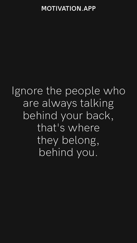 Ignore the people who are always talking behind your back, that's where they belong, behind you. From the Motivation app: https://motivation.app What People Say Behind Your Back Quotes, Quotes For Enemy People, Quotes For People Talking Behind You, People Always Talk Behind Your Back, I Know Who Talks Behind My Back Quotes, Ignore Mean People Quotes, Quotes About People Saying Things Behind Your Back, When People Talk About You Behind Your Back, Qoutes About People Who Ignore You