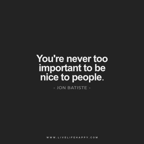 You're never too important to be nice to people. - Jon Batiste Wise Inspirational Quotes, Live Life Happy, Life Quotes Love, Kindness Quotes, Quotable Quotes, Be Nice, True Words, True Story, Be Yourself