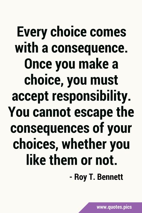 Every choice comes with a consequence. Once you make a choice, you must accept responsibility. You cannot escape the consequences of your choices, whether you like them or not. #Life #Choice Bad Choices Quotes, Consideration Quotes, Brainwashed Quotes, Consequences Quotes, Responsibility Quotes, General Quotes, Choices Quotes, Private Schools, Sunshine Quotes