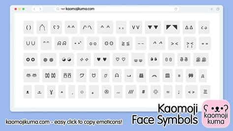 On this page you will find Kaomoji face symbols that represent the eyes, eyebrows, nose, mouth, ears, cheeks, hands, and arms. Create your own Kaomoji emoticons using these! All you have to do is open