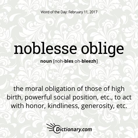 Dictionary.com’s Word of the Day - noblesse oblige - the moral obligation of those of high birth, powerful social position, etc., to act with honor, kindliness, generosity, etc. 0 Notifications, Noblesse Oblige, Interesting Words, Words Definitions, Uncommon Words, Fancy Words, Word Nerd, Weird Words, Unusual Words