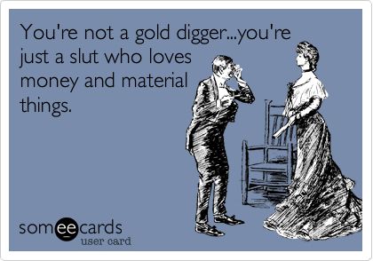 Gold digger for sure..could name one...raising the next generation of gold diggers!! Gold Digger Quotes, Gold Diggers, Funny Ecards, Gold Digger, Entertainment Video, Never Again, Know Who You Are, Someecards, Video Content