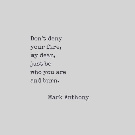 Don't deny your fire, my dear, just be who you are and burn. Mark Anthony Motivation Poetry, Fire Quotes, Mark Anthony, Burn Mark, Quotes Deep Meaningful, Poem Quotes, Beautiful Life, Poetry Quotes, Pretty Words