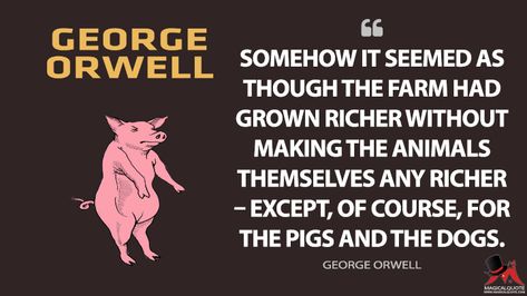 Somehow it seemed as though the farm had grown richer without making the animals themselves any richer – except, of course, for the pigs and the dogs. - George Orwell (Animal Farm Quotes) Animal Farm George Orwell Quotes, Animal Farm Quotes, George Orwell Animal Farm, Irish Literature, The Faraway Tree, Animal Farm George Orwell, George Orwell Quotes, Deep Meaning Quotes, Farm Quotes