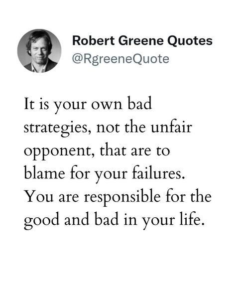 It is your own bad strategies, not the unfair opponent, that are to blame for your failures. You are responsible for the good and bad in your life. Follow @rgeenequote for more Quotes from the work of best selling author Robert Greene. #Philosophy #discipline #Wisdom #séduction #Psychology #mindset #power #robertgreene #books #quotes #quotes When Life Is Unfair Quotes, Quotes On Responsibility, Life Is Unfair Quotes, Unfair Quotes, Robert Greene Quotes, Responsibility Quotes, Life Is Unfair, Famous People Quotes, Best Study Tips