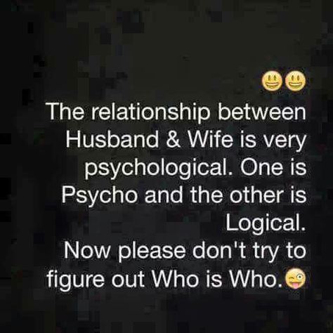 The relationship between husband and wife is very psychological. One is a psycho and the other is logical. Now please don't try to figure out who is who. Wife Memes, Husband Quotes Funny, Husband Quotes From Wife, Marriage Quotes Funny, Husband Wife Humor, Wife Humor, Wife Quotes, Marriage Humor