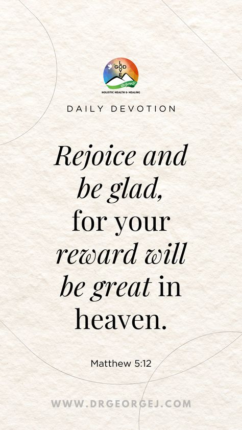 Rejoice and be glad, for your reward will be great in heaven. -Matthew 5:12  #bibleverse #bible #biblestudy #scripture #biblequotes #verseoftheday #blessed #bibleverses #GeorgeCeremuga #DrGeorgeJ #DrGeorgeCeremuga Devotional Topics, God's Healing, The Kingdom Of Heaven, Motivational Speaking, The Messiah, Matthew 5, Rejoice And Be Glad, Spiritual Disciplines, Daily Devotions