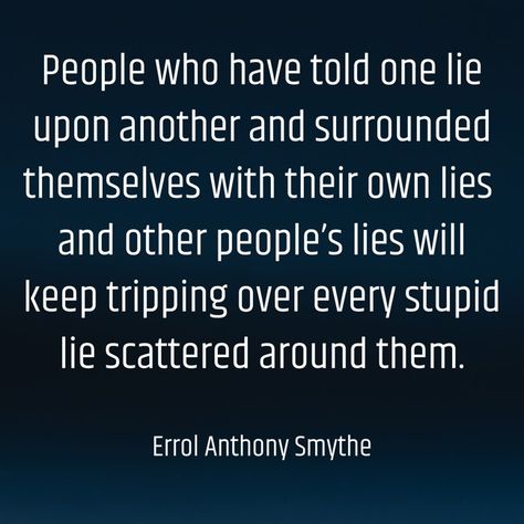 People who have told one lie upon another and surrounded themselves with their own lies and other people’s lies will keep tripping over every stupid lie scattered around them. -Errol Anthony Smythe Lies By Omission Quotes, People That Lie Quotes, Quotes On Lying, Friends Who Lie, People Who Lie, Living A Lie, Lies Quotes, Healing Prayers, People Lie